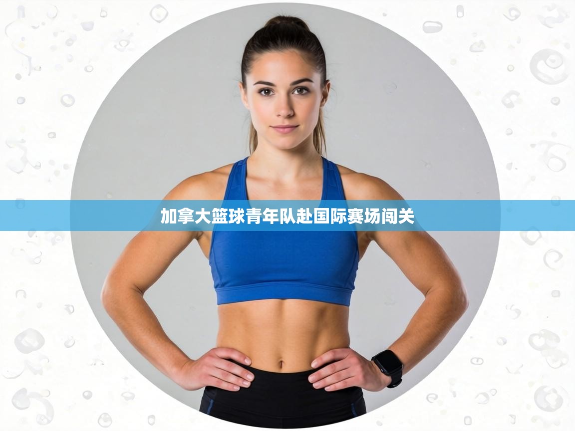 加拿大篮球青年队赴国际赛场闯关  第1张